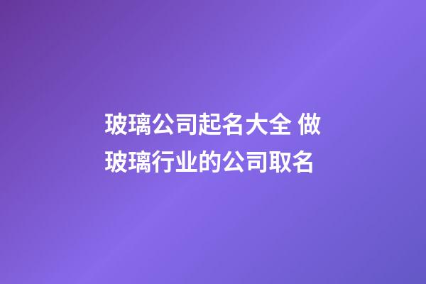 玻璃公司起名大全 做玻璃行业的公司取名-第1张-公司起名-玄机派